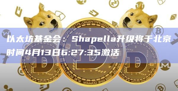 以太坊基金会：Shapella升级将于北京时间4月13日6:27:35激活