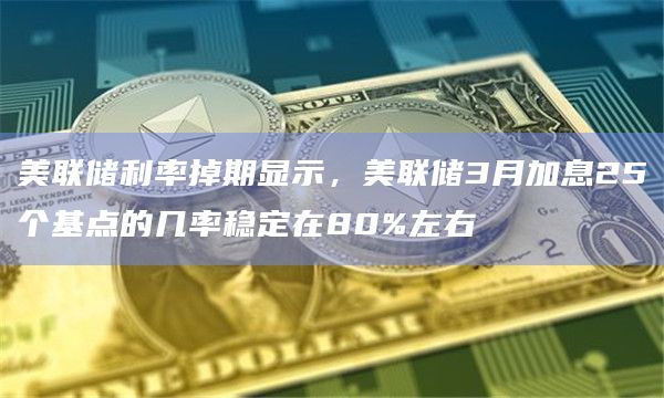 美联储利率掉期显示,美联储3月加息25个基点的几率稳定在80%左右 美联储利率掉期显示,美联储3月加息25个基点的几率稳定在80%左右