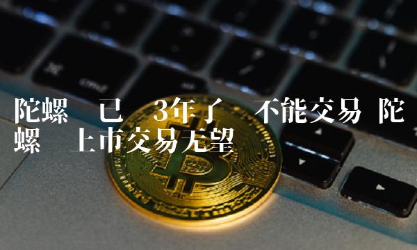 陀螺币已经3年了还不能交易