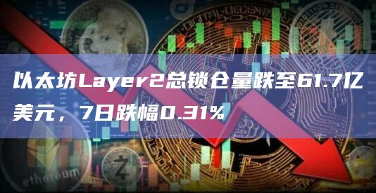 以太坊Layer2总锁仓量跌至61.7亿美元,7日跌幅0.31%