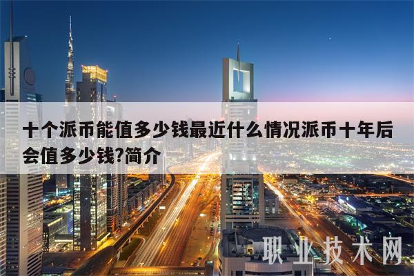 十个派币能值多少钱最近什么情况派币十年后会值多少钱？简介