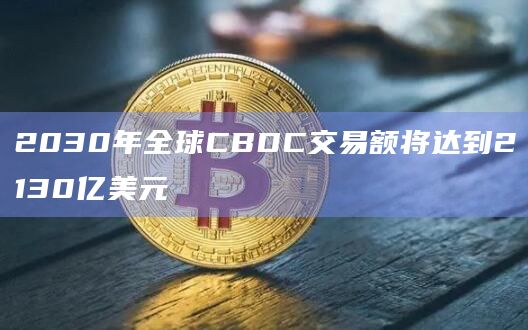 2030年全球CBDC交易额将达到2130亿美元