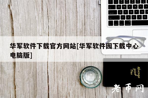 华军软件下载官方网站[华军软件园下载中心电脑版]