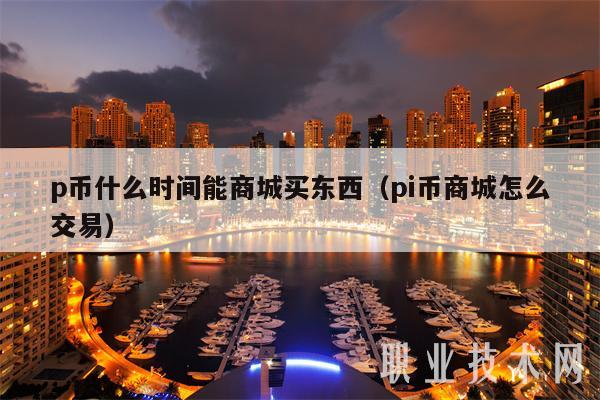 p币什么时间能商城买东西（pi币商城怎么交易）
