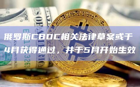 俄罗斯CBDC相关法律草案或于4月获得通过，并于5月开始生效
