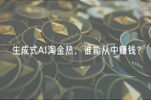 生成式AI淘金热,谁能从中赚钱?