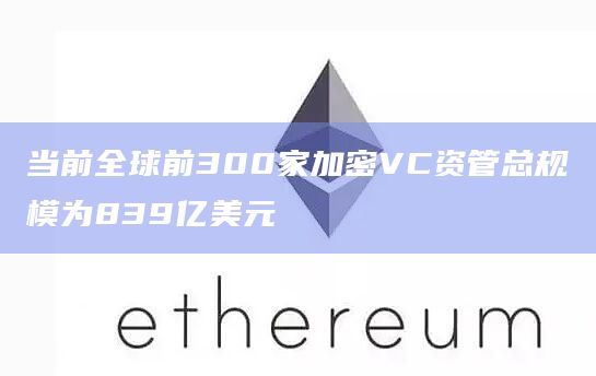当前全球前300家加密VC资管总规模为839亿美元