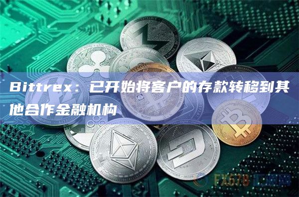 Bittrex:已开始将客户的存款转移到其他合作金融机构