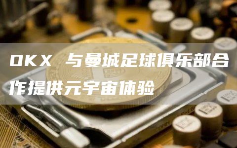 OKX 与曼城足球俱乐部合作提供元宇宙体验