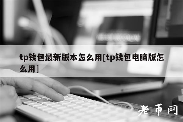 tp钱包最新版本怎么用[tp钱包电脑版怎么用]