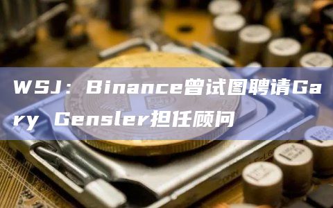WSJ：Binance曾试图聘请Gary Gensler担任顾问