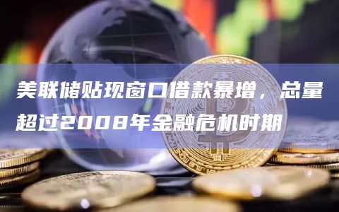 美联储贴现窗口借款暴增，总量超过2008年金融危机时期