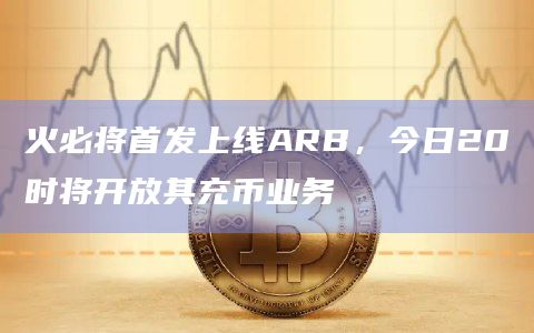 火必将首发上线ARB,今日20时将开放其充币业务