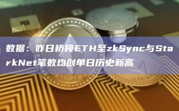 数据：昨日桥接ETH至zkSync与StarkNet笔数均创单日历史新高