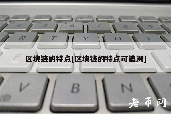区块链的特点[区块链的特点可追溯]