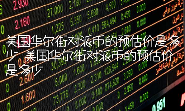 美国华尔街对派币的预估价是多少