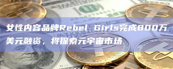 女性内容品牌Rebel Girls完成800万美元融资，将探索元宇宙市场