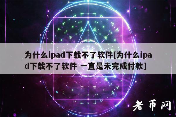 为什么ipad下载不了软件[为什么ipad下载不了软件 一直是未完成付款]