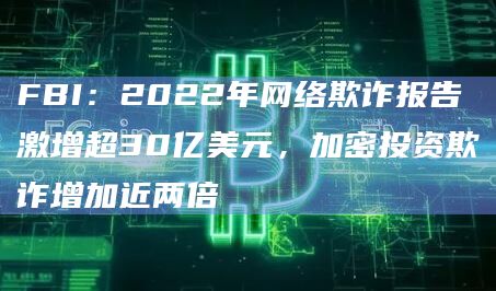 FBI：2022年网络欺诈报告激增超30亿美元，加密投资欺诈增加近两倍