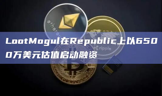 LootMogul在Republic上以6500万美元估值启动融资