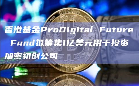 香港基金ProDigital Future Fund拟筹集1亿美元用于投资加密初创公司