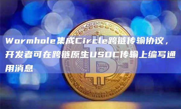 Wormhole集成Circle跨链传输协议，开发者可在跨链原生USDC传输上编写通用消息