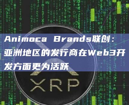 Animoca Brands联创：亚洲地区的发行商在Web3开发方面更为活跃