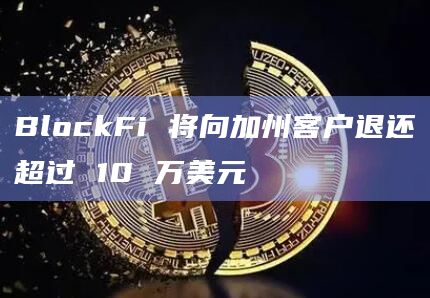 BlockFi 将向加州客户退还超过 10 万美元