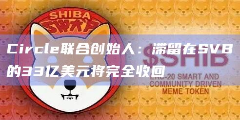 Circle联合创始人：滞留在SVB的33亿美元将完全收回