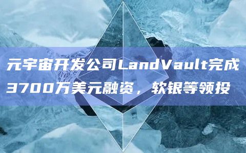 元宇宙开发公司LandVault完成3700万美元融资，软银等领投
