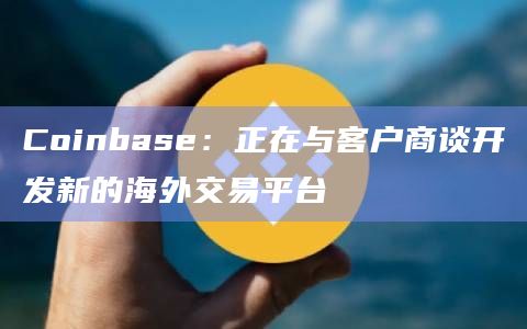 Coinbase：正在与客户商谈开发新的海外交易平台