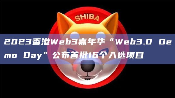 2023香港Web3嘉年华“Web3.0 Demo Day”公布首批16个入选项目