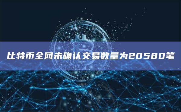 比特币全网未确认交易数量为20580笔