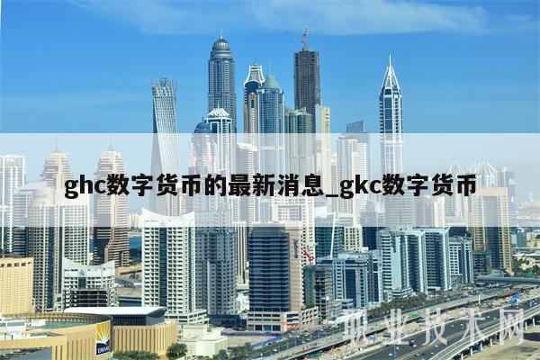 ghc数字货币的最新消息_gkc数字货币