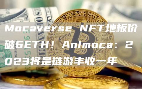 Mocaverse NFT地板价破6ETH！Animoca：2023将是链游丰收一年