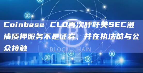 Coinbase CLO再次呼吁美SEC澄清质押服务不是证券，并在执法前与公众接触