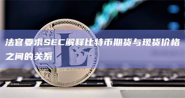 法官要求SEC解释比特币期货与现货价格之间的关系