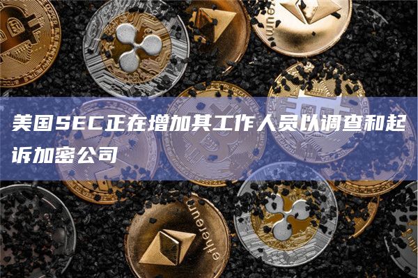 美国SEC正在增加其工作人员以调查和起诉加密公司
