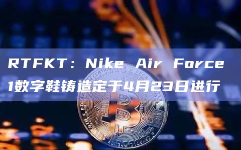 RTFKT：Nike Air Force 1数字鞋铸造定于4月23日进行
