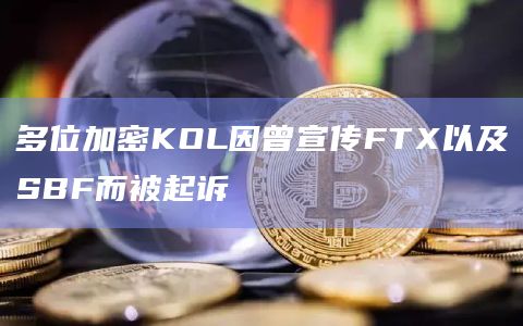 多位加密KOL因曾宣传FTX以及SBF而被起诉