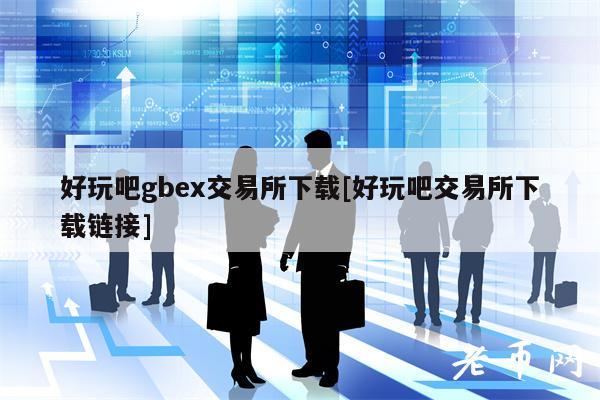 好玩吧gbex交易所下载[好玩吧交易所下载链接]