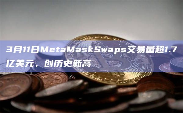3月11日MetaMaskSwaps交易量超1.7亿美元，创历史新高