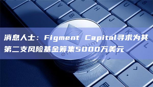 消息人士：Figment Capital寻求为其第二支风险基金筹集5000万美元