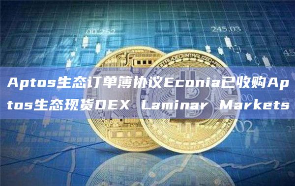 Aptos生态订单簿协议Econia已收购Aptos生态现货DEX Laminar Markets