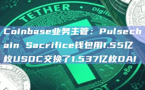 Coinbase业务主管：Pulsechain Sacrifice钱包用1.55亿枚USDC交换了1.537亿枚DAI
