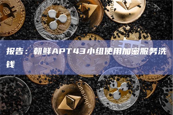 报告：朝鲜APT43小组使用加密服务洗钱