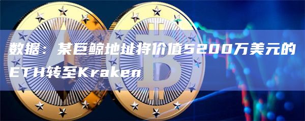 数据：某巨鲸地址将价值5200万美元的ETH转至Kraken