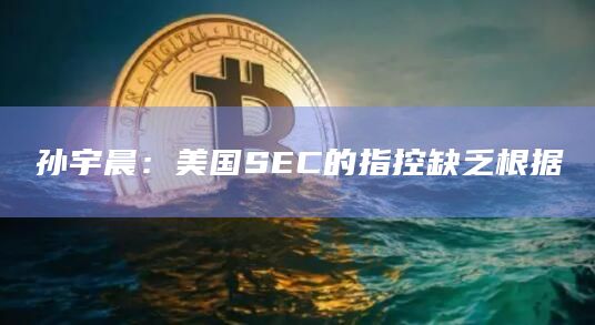 孙宇晨：美国SEC的指控缺乏根据