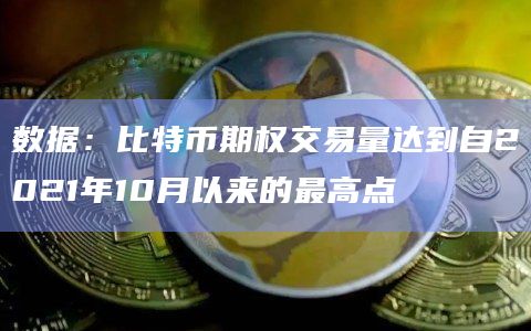 数据：比特币期权交易量达到自2021年10月以来的最高点