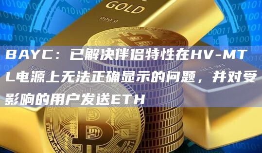BAYC：已解决伴侣特性在HV-MTL电源上无法正确显示的问题，并对受影响的用户发送ETH